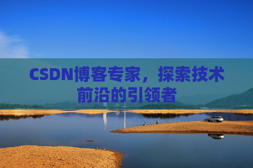 CSDN博客专家，探索技术前沿的引领者